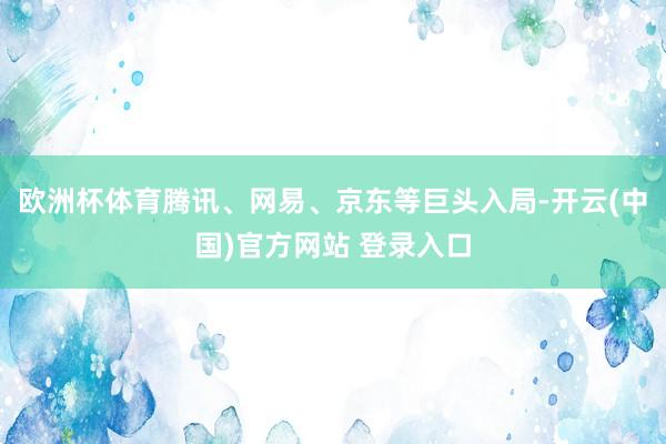欧洲杯体育腾讯、网易、京东等巨头入局-开云(中国)官方网站 登录入口