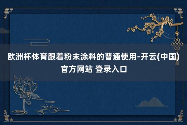 欧洲杯体育跟着粉末涂料的普通使用-开云(中国)官方网站 登录入口