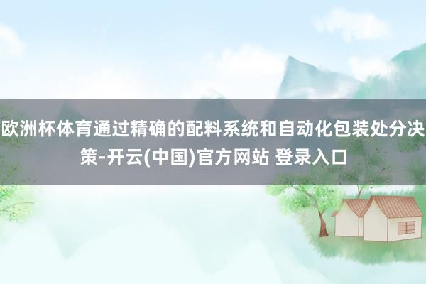 欧洲杯体育通过精确的配料系统和自动化包装处分决策-开云(中国)官方网站 登录入口