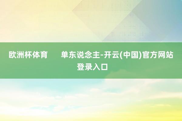 欧洲杯体育      单东说念主-开云(中国)官方网站 登录入口