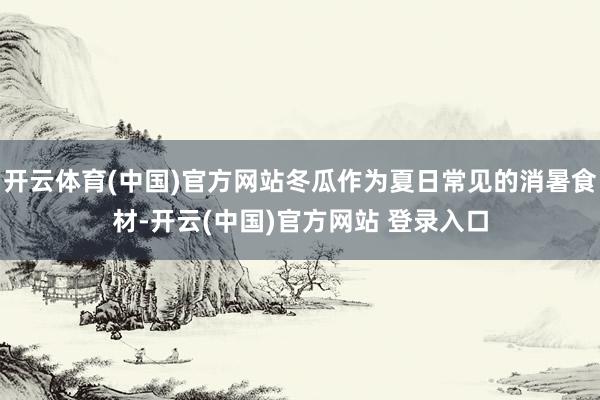 开云体育(中国)官方网站冬瓜作为夏日常见的消暑食材-开云(中国)官方网站 登录入口