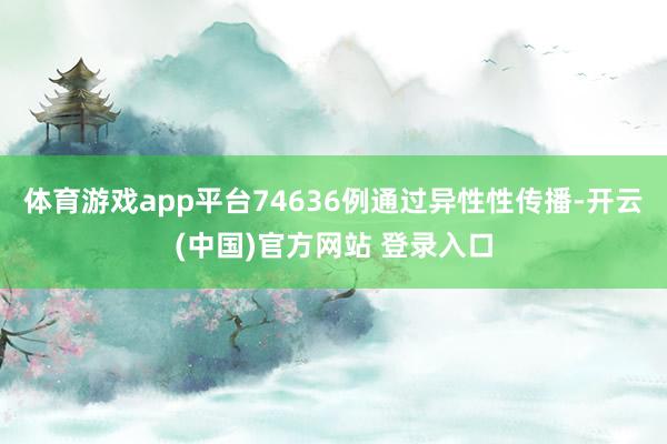 体育游戏app平台74636例通过异性性传播-开云(中国)官方网站 登录入口