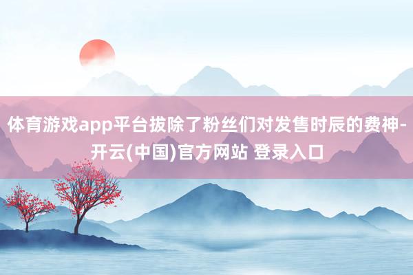 体育游戏app平台拔除了粉丝们对发售时辰的费神-开云(中国)官方网站 登录入口