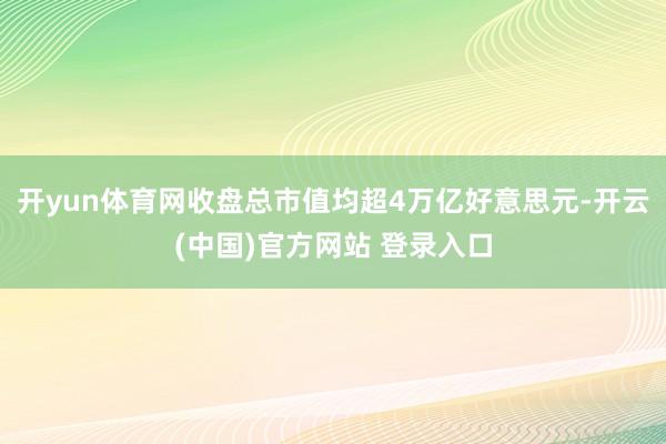 开yun体育网收盘总市值均超4万亿好意思元-开云(中国)官方网站 登录入口
