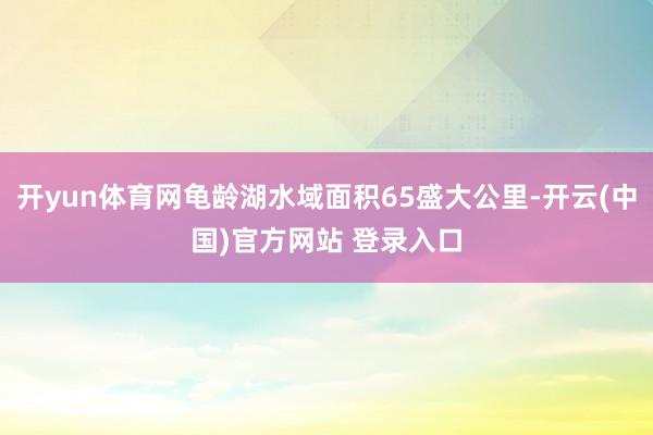 开yun体育网龟龄湖水域面积65盛大公里-开云(中国)官方网站 登录入口