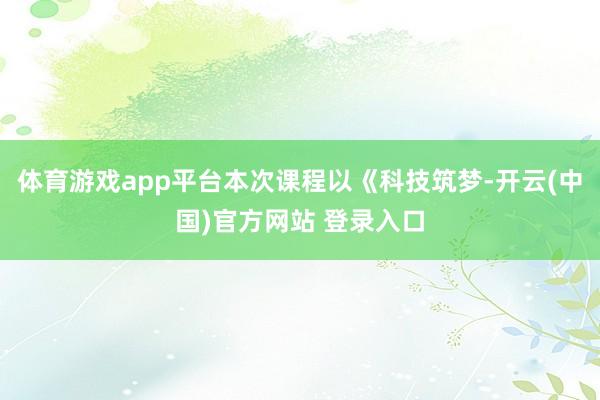 体育游戏app平台本次课程以《科技筑梦-开云(中国)官方网站 登录入口
