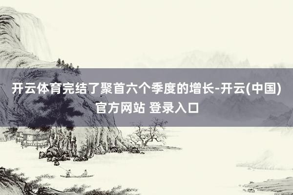 开云体育完结了聚首六个季度的增长-开云(中国)官方网站 登录入口