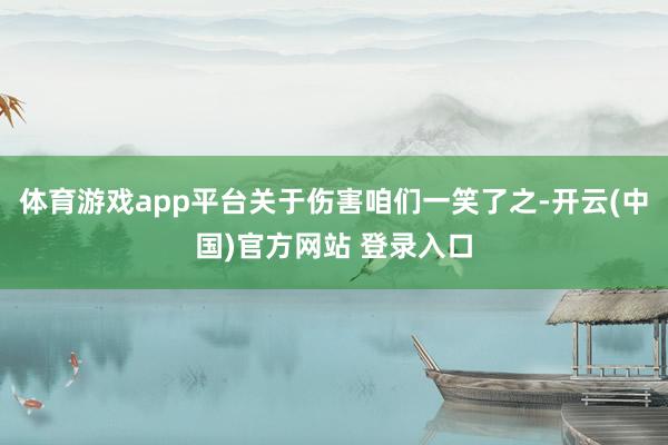 体育游戏app平台关于伤害咱们一笑了之-开云(中国)官方网站 登录入口