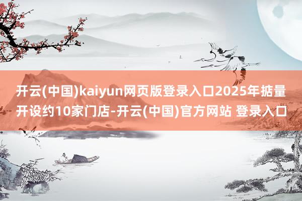 开云(中国)kaiyun网页版登录入口2025年掂量开设约10家门店-开云(中国)官方网站 登录入口