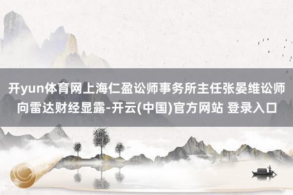 开yun体育网上海仁盈讼师事务所主任张晏维讼师向雷达财经显露-开云(中国)官方网站 登录入口