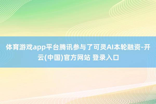 体育游戏app平台腾讯参与了可灵AI本轮融资-开云(中国)官方网站 登录入口
