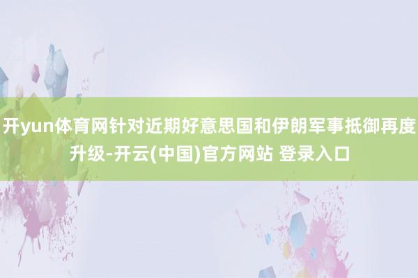 开yun体育网针对近期好意思国和伊朗军事抵御再度升级-开云(中国)官方网站 登录入口