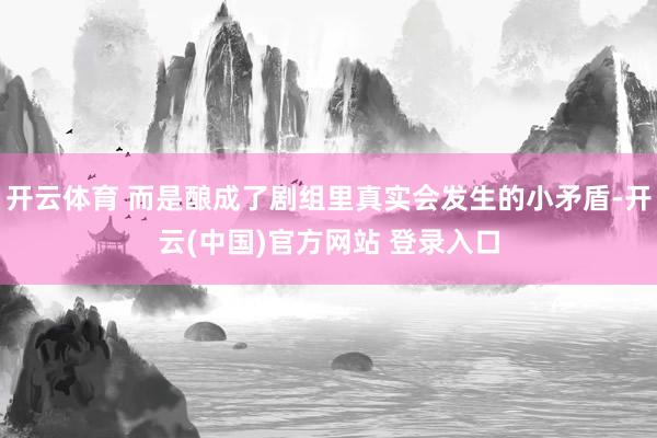 开云体育 而是酿成了剧组里真实会发生的小矛盾-开云(中国)官方网站 登录入口