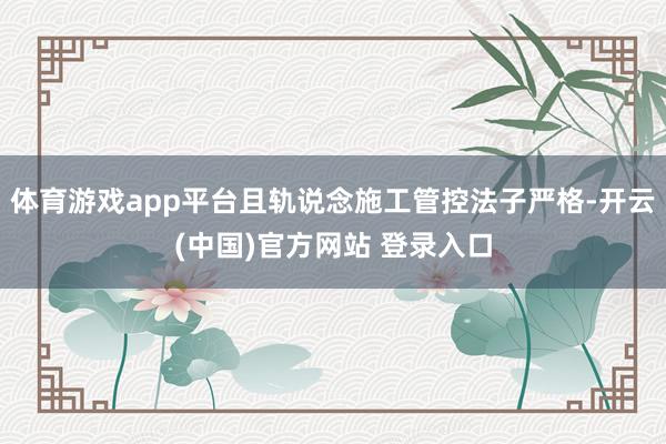 体育游戏app平台且轨说念施工管控法子严格-开云(中国)官方网站 登录入口