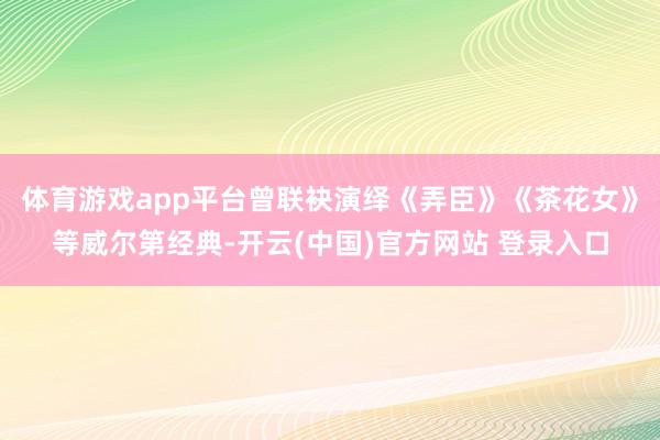 体育游戏app平台曾联袂演绎《弄臣》《茶花女》等威尔第经典-开云(中国)官方网站 登录入口
