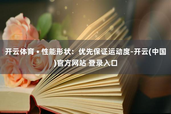 开云体育 • 性能形状：优先保证运动度-开云(中国)官方网站 登录入口