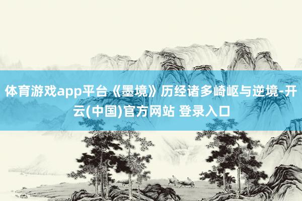 体育游戏app平台《墨境》历经诸多崎岖与逆境-开云(中国)官方网站 登录入口