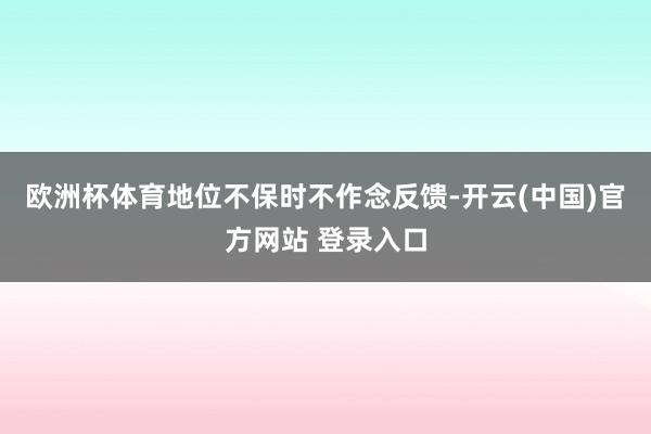 欧洲杯体育地位不保时不作念反馈-开云(中国)官方网站 登录入口