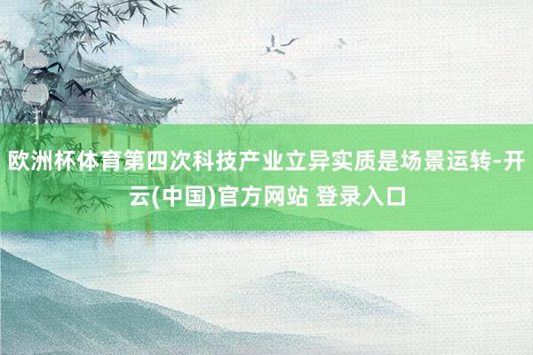 欧洲杯体育第四次科技产业立异实质是场景运转-开云(中国)官方网站 登录入口