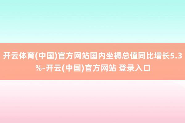 开云体育(中国)官方网站国内坐褥总值同比增长5.3%-开云(中国)官方网站 登录入口