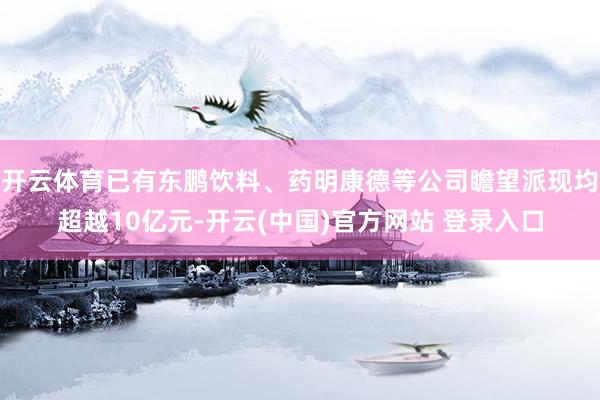 开云体育已有东鹏饮料、药明康德等公司瞻望派现均超越10亿元-开云(中国)官方网站 登录入口