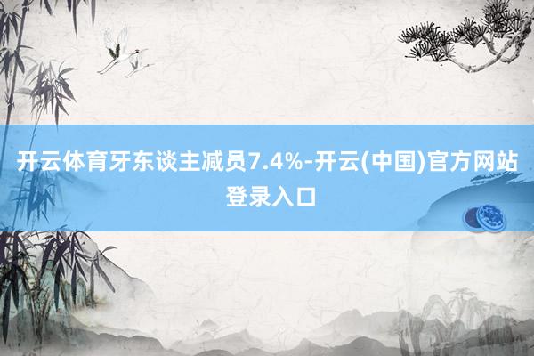 开云体育牙东谈主减员7.4%-开云(中国)官方网站 登录入口