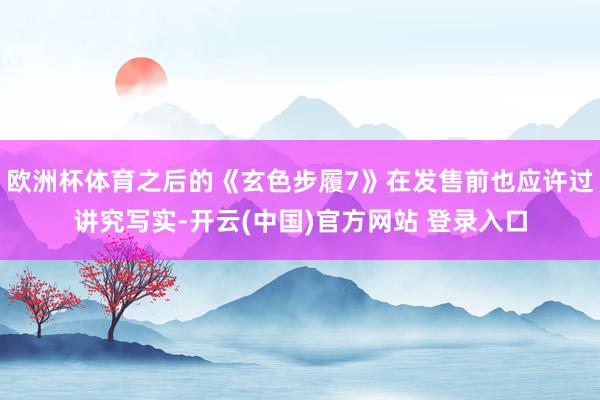 欧洲杯体育之后的《玄色步履7》在发售前也应许过讲究写实-开云(中国)官方网站 登录入口