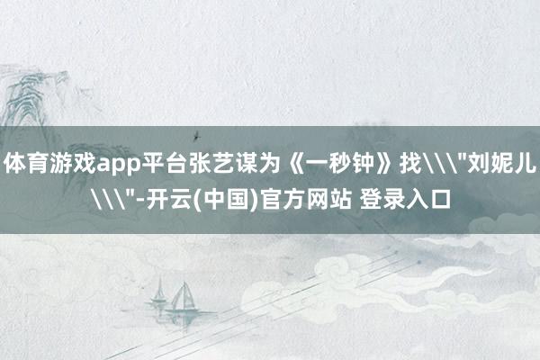 体育游戏app平台张艺谋为《一秒钟》找\