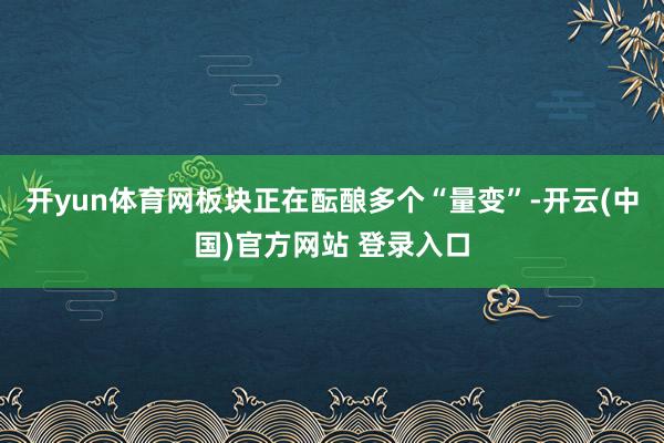 开yun体育网板块正在酝酿多个“量变”-开云(中国)官方网站 登录入口