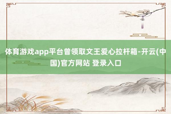 体育游戏app平台曾领取文王爱心拉杆箱-开云(中国)官方网站 登录入口