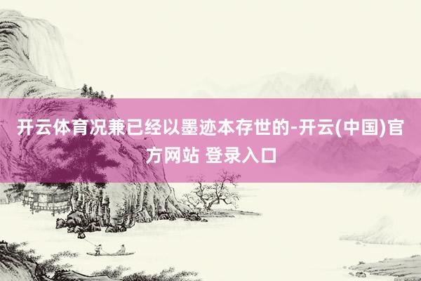 开云体育况兼已经以墨迹本存世的-开云(中国)官方网站 登录入口