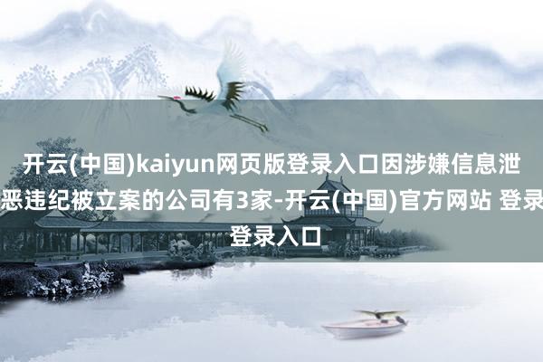 开云(中国)kaiyun网页版登录入口因涉嫌信息泄漏行恶违纪被立案的公司有3家-开云(中国)官方网站 登录入口