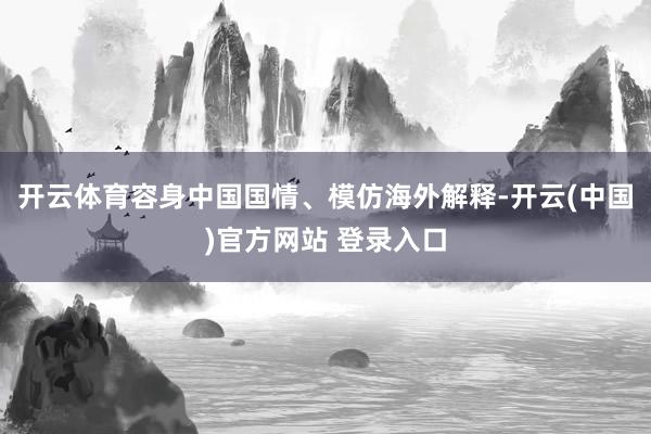 开云体育容身中国国情、模仿海外解释-开云(中国)官方网站 登录入口