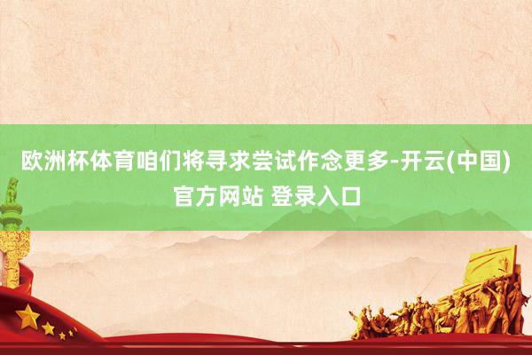 欧洲杯体育咱们将寻求尝试作念更多-开云(中国)官方网站 登录入口