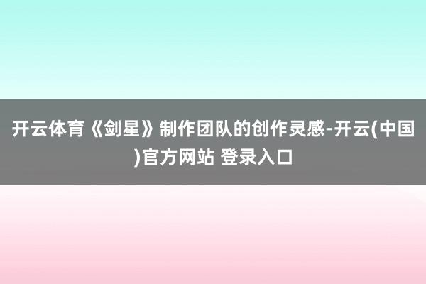开云体育《剑星》制作团队的创作灵感-开云(中国)官方网站 登录入口