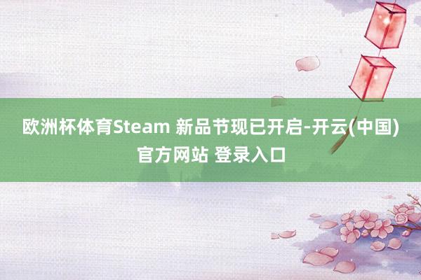 欧洲杯体育Steam 新品节现已开启-开云(中国)官方网站 登录入口