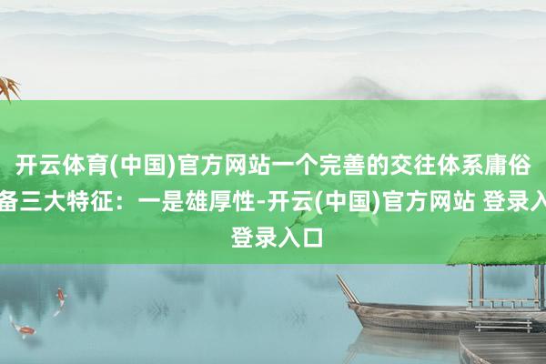 开云体育(中国)官方网站一个完善的交往体系庸俗具备三大特征：一是雄厚性-开云(中国)官方网站 登录入口