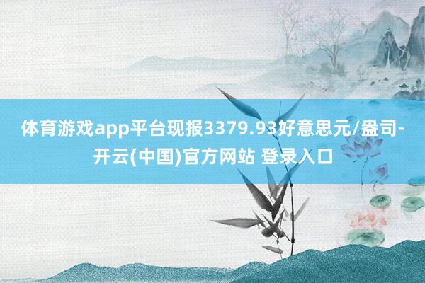 体育游戏app平台现报3379.93好意思元/盎司-开云(中国)官方网站 登录入口