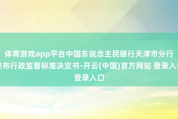 体育游戏app平台中国东说念主民银行天津市分行发布行政监管标准决定书-开云(中国)官方网站 登录入口