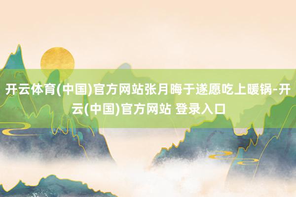 开云体育(中国)官方网站张月晦于遂愿吃上暖锅-开云(中国)官方网站 登录入口