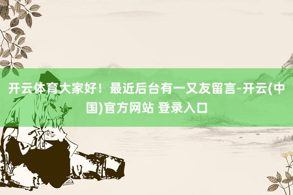 开云体育大家好!最近后台有一又友留言-开云(中国)官方网站 登录入口