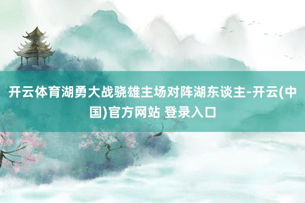 开云体育湖勇大战骁雄主场对阵湖东谈主-开云(中国)官方网站 登录入口