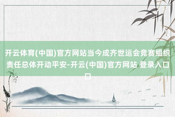 开云体育(中国)官方网站当今成齐世运会竞赛组织责任总体开动平安-开云(中国)官方网站 登录入口