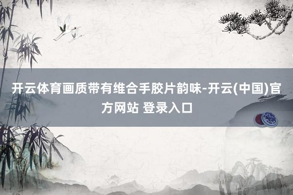 开云体育画质带有维合手胶片韵味-开云(中国)官方网站 登录入口