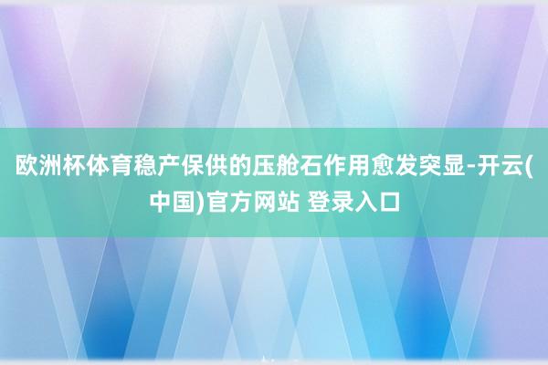 欧洲杯体育稳产保供的压舱石作用愈发突显-开云(中国)官方网站 登录入口