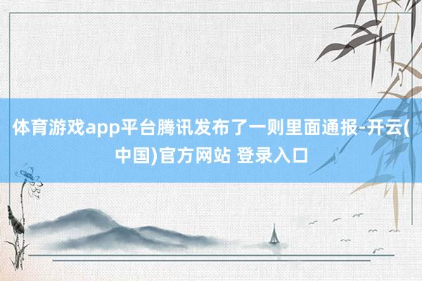 体育游戏app平台腾讯发布了一则里面通报-开云(中国)官方网站 登录入口