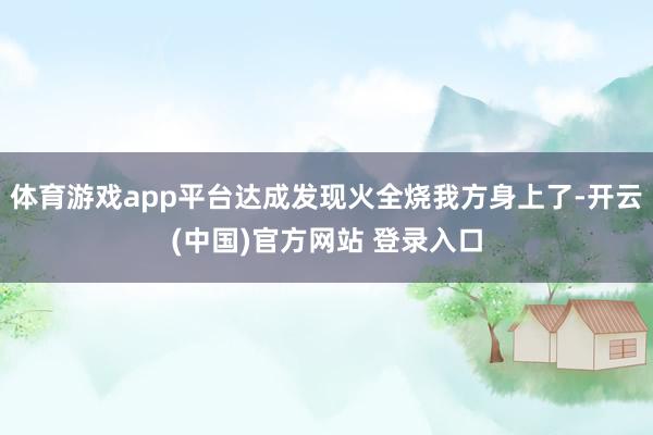 体育游戏app平台达成发现火全烧我方身上了-开云(中国)官方网站 登录入口
