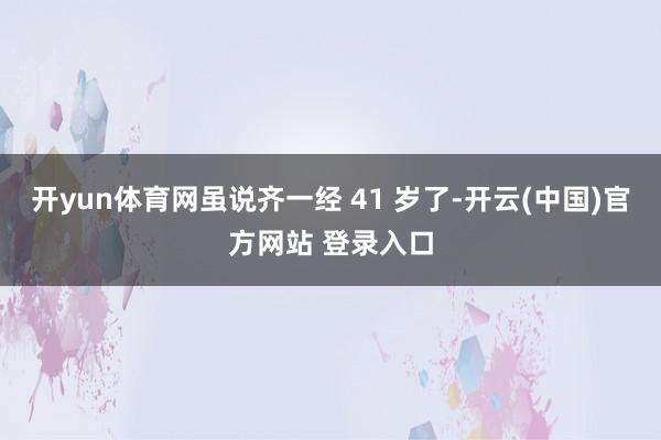 开yun体育网虽说齐一经 41 岁了-开云(中国)官方网站 登录入口