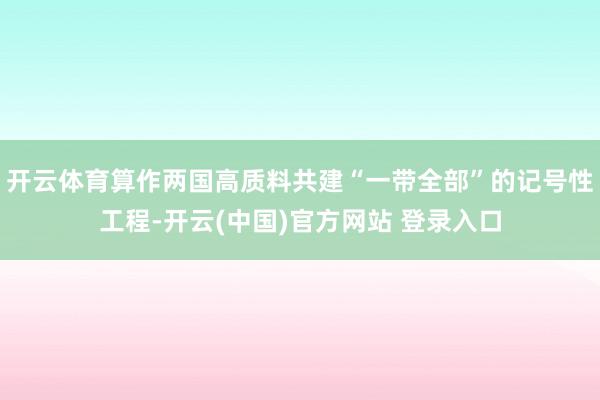 开云体育算作两国高质料共建“一带全部”的记号性工程-开云(中国)官方网站 登录入口