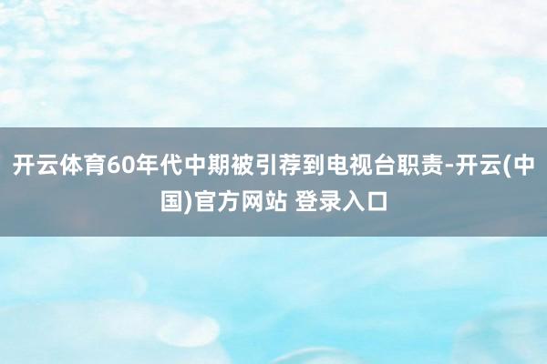 开云体育60年代中期被引荐到电视台职责-开云(中国)官方网站 登录入口